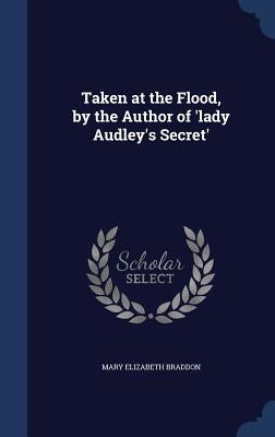 Taken at the Flood, by the Author of 'lady Audley's Secret' by Braddon, Mary Elizabeth