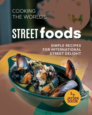 Cooking the World's Street Foods: Simple Recipes for International Street Delight by Dixon, Jayden