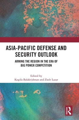 Asia-Pacific Defense and Security Outlook: Arming the Region in the Era of Big Power Competition by Balakrishnan, Kogila
