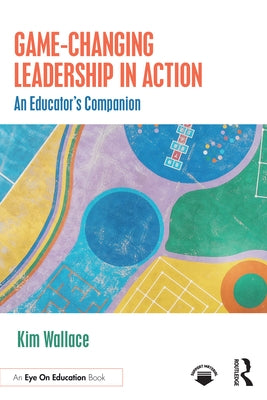 Game-Changing Leadership in Action: An Educator's Companion by Wallace, Kim