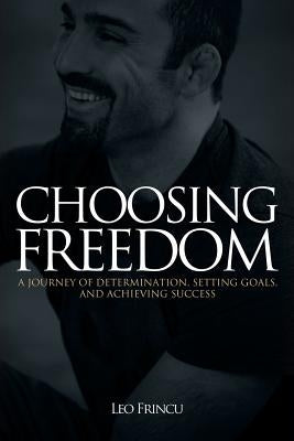 Choosing Freedom: A Journey of Determination, Setting Goals, and Achieving Success by Frincu, Leo