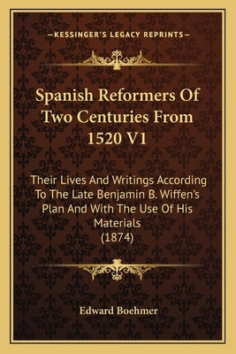 Spanish Reformers Of Two Centuries From 1520 V1: Their Lives And Writings According To The Late Benjamin B. Wiffen's Plan And With The Use Of His Mate by Boehmer, Edward