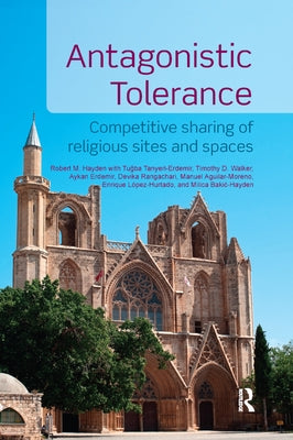Antagonistic Tolerance: Competitive Sharing of Religious Sites and Spaces by Hayden, Robert M.