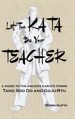 Let The Kata Be Your Teacher: A guide to the ancient karate forms Tang Soo Do and Goju-Ryu by Gupta, Ronik