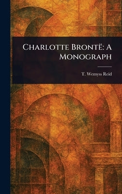 Charlotte Brontë: A Monograph by Reid, T. Wemyss (Thomas Wemyss)