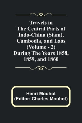 Travels in the Central Parts of Indo-China (Siam), Cambodia, and Laos (Vol. 2) During the Years 1858, 1859, and 1860 by Mouhot, Henri