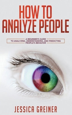 How To Analyze People: A Beginner's Guide to Analyzing, Understanding, and Predicting People's Behavior by Greiner, Jessica