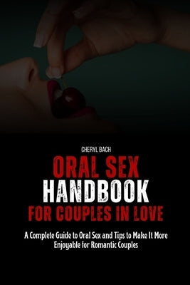 Oral Sex Handbook for Couples in Love: A Complete Guide to Oral Sex and Tips to Make It More Enjoyable for Romantic Couples by Bach, Cheryl