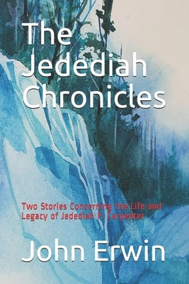 The Jedediah Chronicles: Two Stories Concerning the Life and Legacy of Jedediah P. Carpenter by Erwin, John