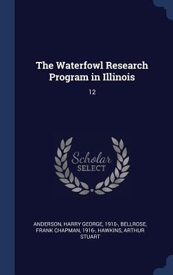 The Waterfowl Research Program in Illinois: 12 by Anderson, Harry George