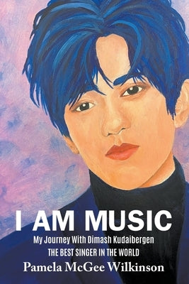 I Am Music: My Journey With Dimash Kudaibergen The Best Singer In The World by McGee Wilkinson, Pamela