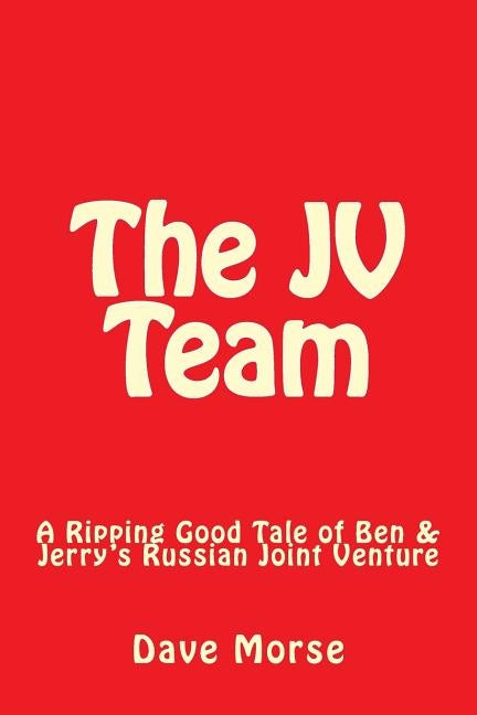 The JV Team: A Ripping Good Tale of Ben & Jerry's Russian Joint Venture by Morse, Dave