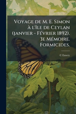Voyage de M. E. Simon à l'île de Ceylan (janvier - Février 1892). 3e Mémoire. Formicides. by Emery, C.