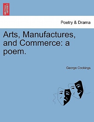 Arts, Manufactures, and Commerce: A Poem. by Cockings, George