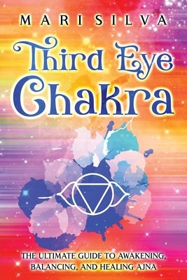 Third Eye Chakra: The Ultimate Guide to Awakening, Balancing, and Healing Ajna by Silva, Mari