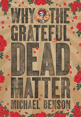 Why the Grateful Dead Matter by Benson, Michael