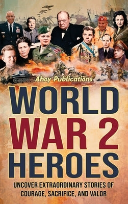 World War 2 Heroes: Uncover Extraordinary Stories of Courage, Sacrifice, and Valor by Publications, Ahoy