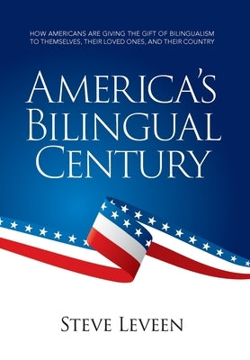 America's Bilingual Century: How Americans Are Giving the Gift of Bilingualism to Themselves, Their Loved Ones, and Their Country by Leveen, Steve