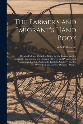 The Farmer's and Emigrant's Hand Book: Being a Full and Complete Guide for the Farmer and the Emigrant: Comprising the Clearing of Forest and Prairie by Marshall, Josiah T.