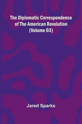 The Diplomatic Correspondence Of The American Revolution (Volume 03) by Sparks, Jared