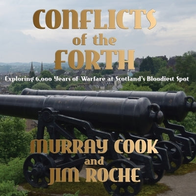 Conflicts of the Forth: Exploring 6,000 Years of Warfare at Scotland's Bloodiest Spot by Cook, Murray