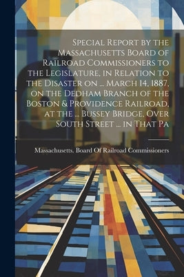 Special Report by the Massachusetts Board of Railroad Commissioners to the Legislature, in Relation to the Disaster on ... March 14, 1887, on the Dedh by Massachusetts Board of Railroad Comm