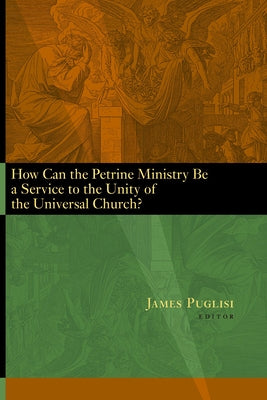 How Can the Petrine Ministry Be a Service to the Unity of the Universal Church? by Puglisi, James