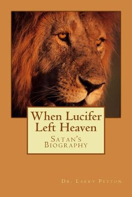 When LUCIFER Left HEAVEN: The Biography of Satan by Petton, Larry
