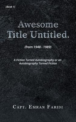 Awesome Title Untitled: A Fiction Turned Autobiography or an Autobiography Turned Fiction by Faridi, Capt Emran