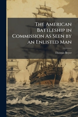 The American Battleship in Commission As Seen by an Enlisted Man: Also Many Man-O'-War Yarns by Beyer, Thomas