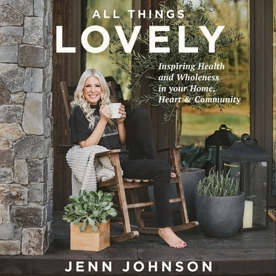 All Things Lovely: Inspiring Health and Wholeness in Your Home, Heart, and Community by Johnson, Jenn