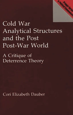 Cold War Analytical Structures and the Post Post-War World: A Critique of Deterrence Theory by Dauber, Cori E.