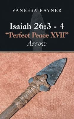 Isaiah 26: 3 - 4 Perfect Peace Xvii: Arrow by Rayner, Vanessa