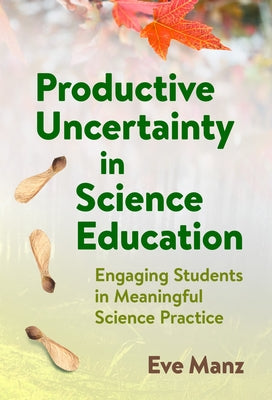 Productive Uncertainty in Science Education: Engaging Students in Meaningful Science Practice by Manz, Eve