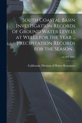 South Coastal Basin Investigation Records of Ground Water Levels at Wells for the Year ... Precipitation Records for the Season ..; no.39T 1951 by California Division of Water Resources
