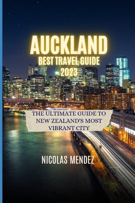 Auckland Best Travel Guide 2023: The Ultimate Guide to New Zealand's Most Vibrant City by Mendez, Nicolas