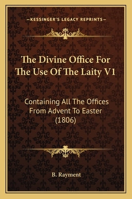 The Divine Office For The Use Of The Laity V1: Containing All The Offices From Advent To Easter (1806) by Rayment, B.