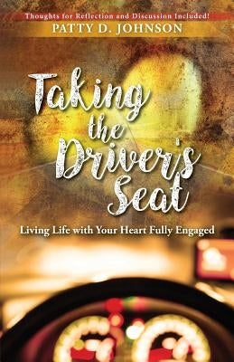Taking the Driver's Seat: Living Life With Your Heart Fully Engaged by Johnson, Patty D.