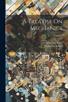 A Treatise On Mechanics; Volume 1 by Lardner, Dionysius
