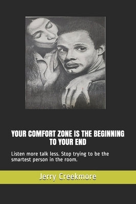 Your Comfort Zone Is the Beginning to Your End: Listen more talk less. Stop trying to be the smartest person in the room. by Creekmore, Jerry