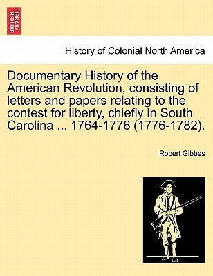 Documentary History of the American Revolution, Consisting of Letters and Papers Relating to the Contest for Liberty, Chiefly in South Carolina ... 17 by Gibbes, Robert