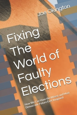 Fixing The World of Faulty Elections: How We Can Have the Wisest and Most Democratic Future Ever Imagined by Okington, Joe