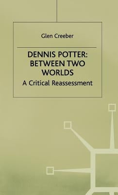 Dennis Potter: Between Two Worlds: A Critical Reassessment by Creeber, Glen