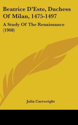 Beatrice D'Este, Duchess Of Milan, 1475-1497: A Study Of The Renaissance (1908) by Cartwright, Julia