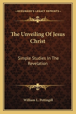 The Unveiling of Jesus Christ: Simple Studies in the Revelation by Pettingill, William L.