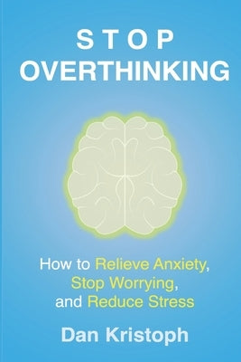 Stop Overthinking: How to Relieve Anxiety, Stop Worrying, and Reduce Stress by Kristoph, Dan