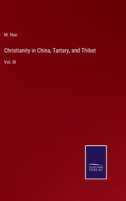 Christianity in China, Tartary, and Thibet: Vol. III by Huc, M.
