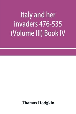 Italy and her invaders 476-535 (Volume III) Book IV. The Ostrogothic Invasion by Hodgkin, Thomas
