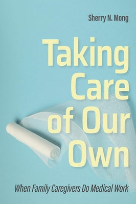 Taking Care of Our Own: When Family Caregivers Do Medical Work by Mong, Sherry N.