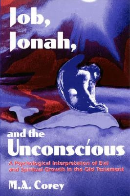 Job, Jonah, and the Unconscious: A Psychological Interpretation of Evil and Spiritual Growth in the Old Testament by Corey, Michael